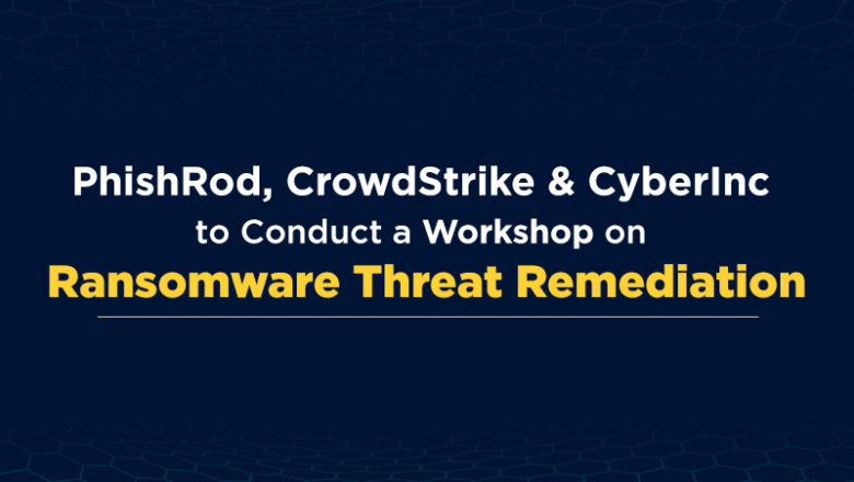PhishRod, CrowdStrike & CyberInc Conduct a Workshop on Ransomware Threat Remediation